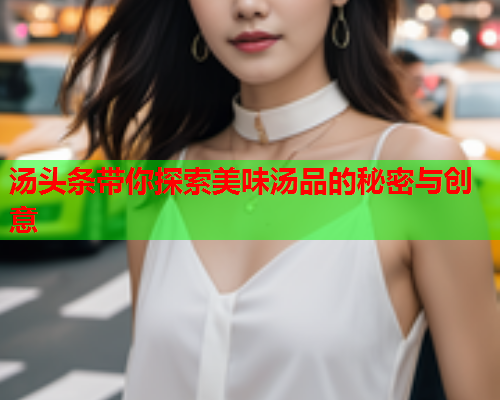 汤头条带你探索美味汤品的秘密与创意