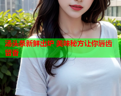 汤头条新鲜出炉 美味秘方让你唇齿留香