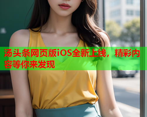 汤头条网页版iOS全新上线，精彩内容等你来发现