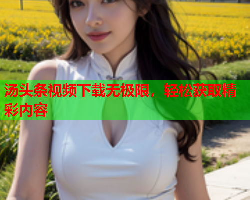 汤头条视频下载无极限，轻松获取精彩内容