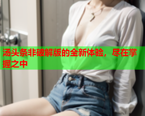 汤头条非破解版的全新体验，尽在掌握之中