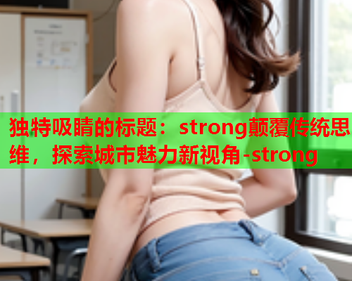 独特吸睛的标题：strong颠覆传统思维，探索城市魅力新视角-strong