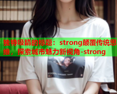 独特吸睛的标题：strong颠覆传统思维，探索城市魅力新视角-strong