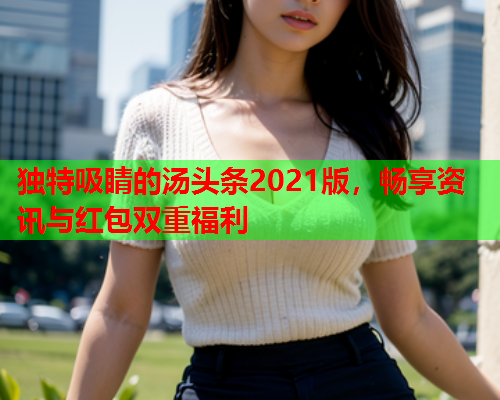 独特吸睛的汤头条2021版，畅享资讯与红包双重福利