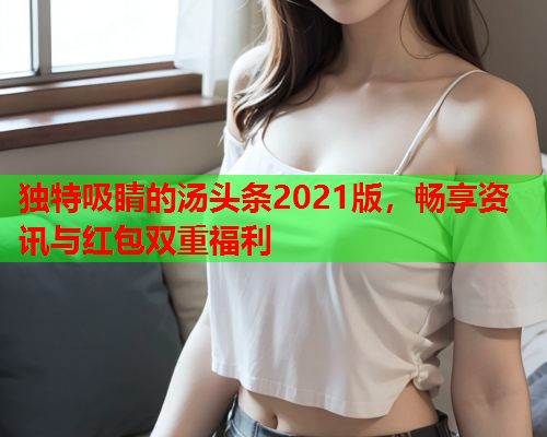 独特吸睛的汤头条2021版，畅享资讯与红包双重福利