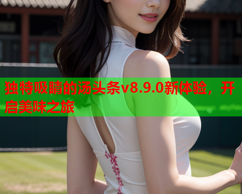 独特吸睛的汤头条v8.9.0新体验，开启美味之旅