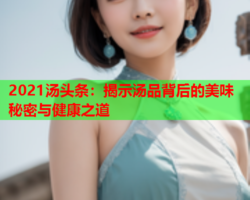 2021汤头条：揭示汤品背后的美味秘密与健康之道