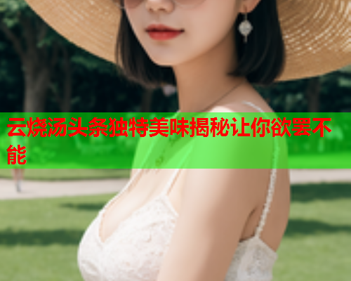 云烧汤头条独特美味揭秘让你欲罢不能