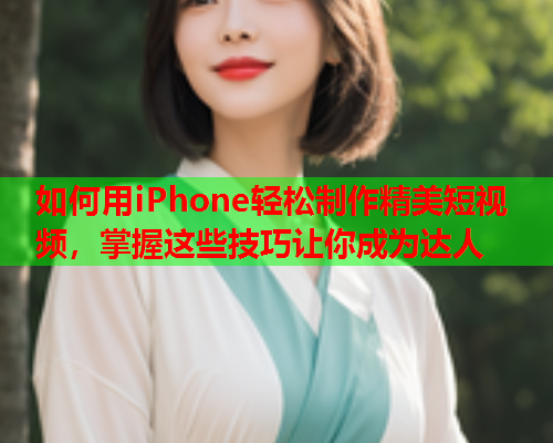 如何用iPhone轻松制作精美短视频，掌握这些技巧让你成为达人