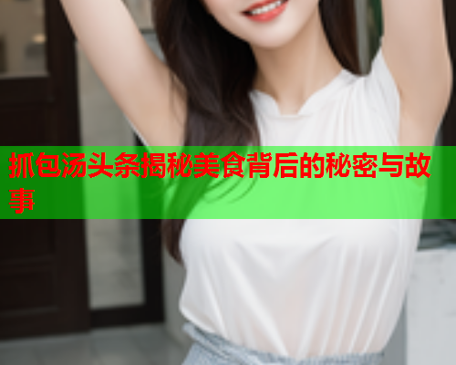 抓包汤头条揭秘美食背后的秘密与故事