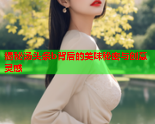 揭秘汤头条b背后的美味秘密与创意灵感