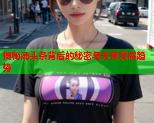 揭秘汤头条背后的秘密与未来发展趋势