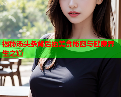 揭秘汤头条背后的美食秘密与健康养生之道