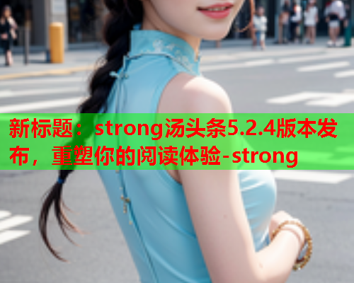 新标题：strong汤头条5.2.4版本发布，重塑你的阅读体验-strong