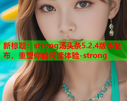 新标题：strong汤头条5.2.4版本发布，重塑你的阅读体验-strong