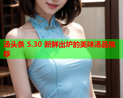 汤头条 5.30 新鲜出炉的美味汤品推荐