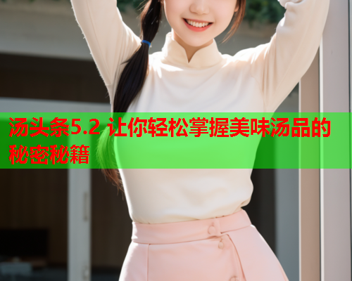 汤头条5.2 让你轻松掌握美味汤品的秘密秘籍