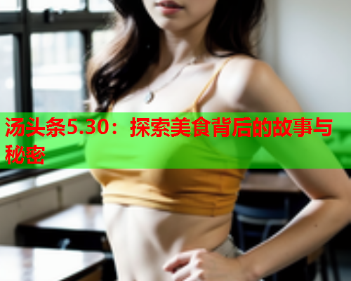 汤头条5.30：探索美食背后的故事与秘密