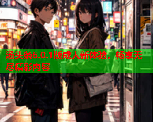 汤头条6.0.1版成人新体验，畅享无尽精彩内容