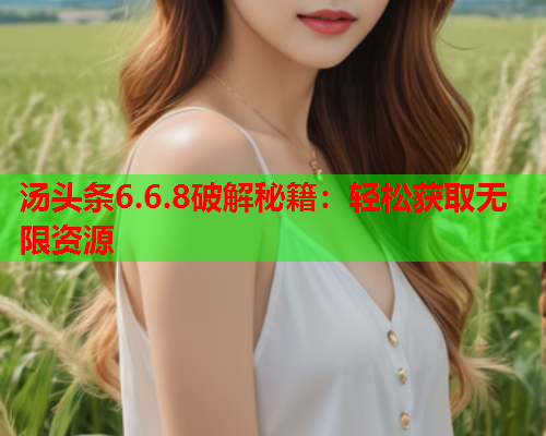 汤头条6.6.8破解秘籍：轻松获取无限资源