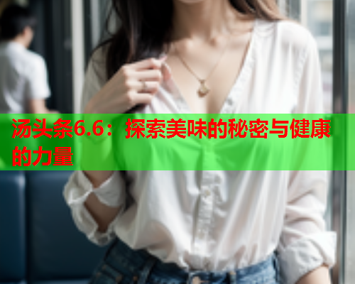 汤头条6.6：探索美味的秘密与健康的力量