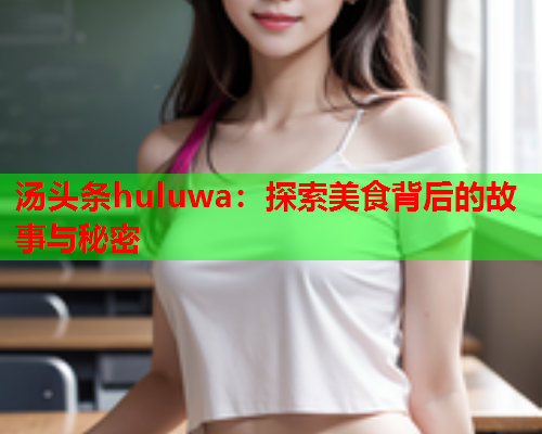 汤头条huluwa：探索美食背后的故事与秘密