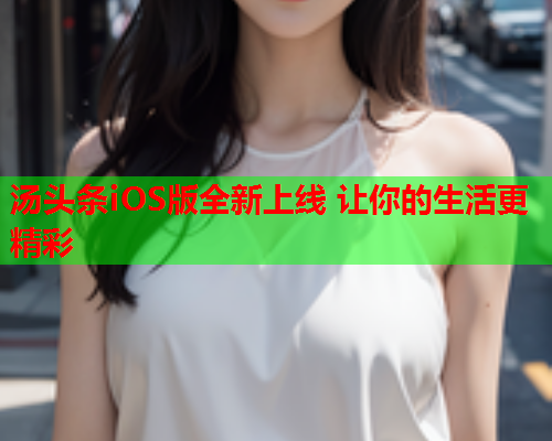 汤头条iOS版全新上线 让你的生活更精彩