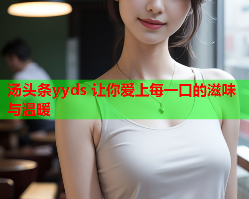 汤头条yyds 让你爱上每一口的滋味与温暖