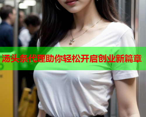 汤头条代理助你轻松开启创业新篇章