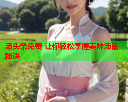 汤头条免费 让你轻松掌握美味汤品秘诀