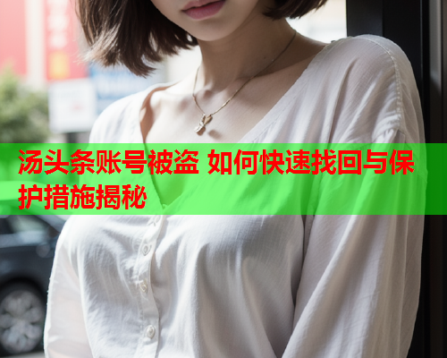 汤头条账号被盗 如何快速找回与保护措施揭秘