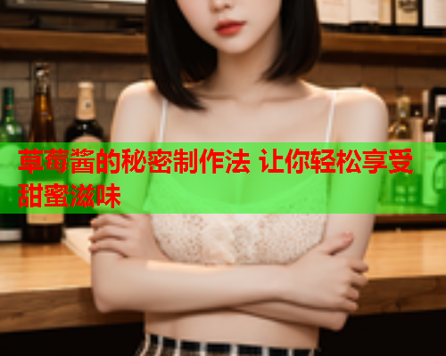 草莓酱的秘密制作法 让你轻松享受甜蜜滋味