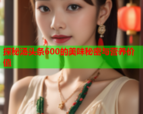 探秘汤头条600的美味秘密与营养价值