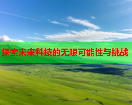 探索未来科技的无限可能性与挑战