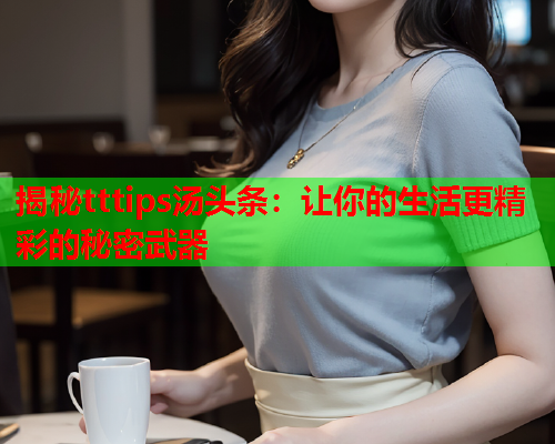 揭秘tttips汤头条：让你的生活更精彩的秘密武器