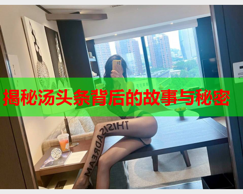 揭秘汤头条背后的故事与秘密