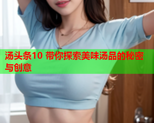 汤头条10 带你探索美味汤品的秘密与创意