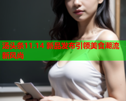 汤头条11.14 新品发布引领美食潮流新风尚