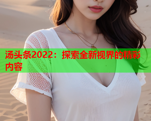 汤头条2022：探索全新视界的精彩内容