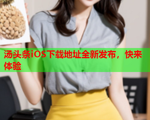 汤头条iOS下载地址全新发布，快来体验