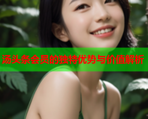 汤头条会员的独特优势与价值解析