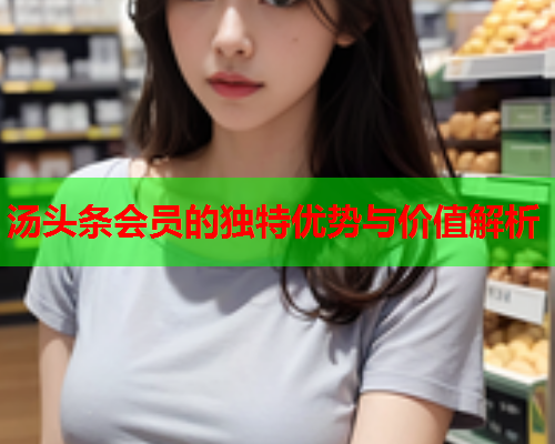 汤头条会员的独特优势与价值解析