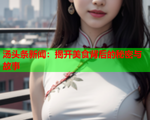 汤头条新闻：揭开美食背后的秘密与故事