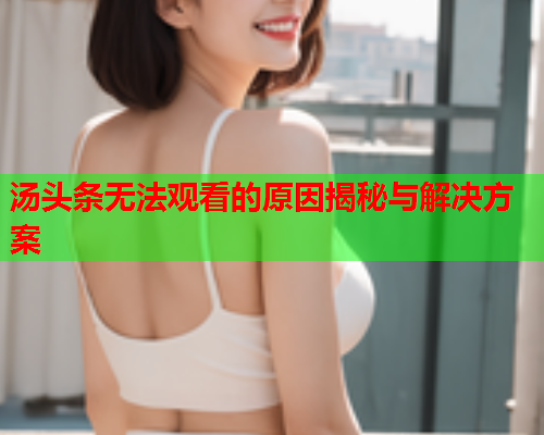 汤头条无法观看的原因揭秘与解决方案