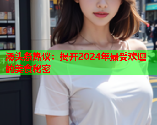 汤头条热议：揭开2024年最受欢迎的美食秘密