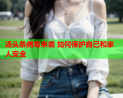 汤头条病毒来袭 如何保护自己和家人安全